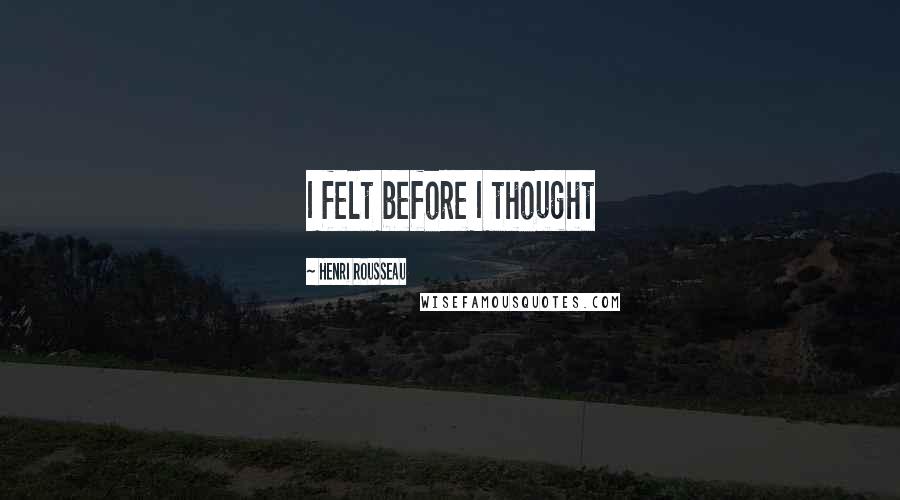 Henri Rousseau Quotes: I felt before I thought