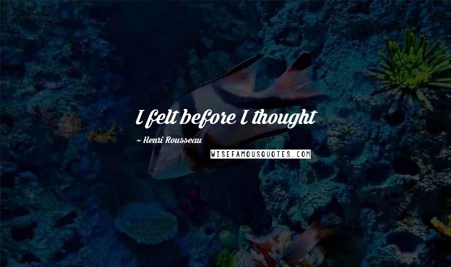 Henri Rousseau Quotes: I felt before I thought