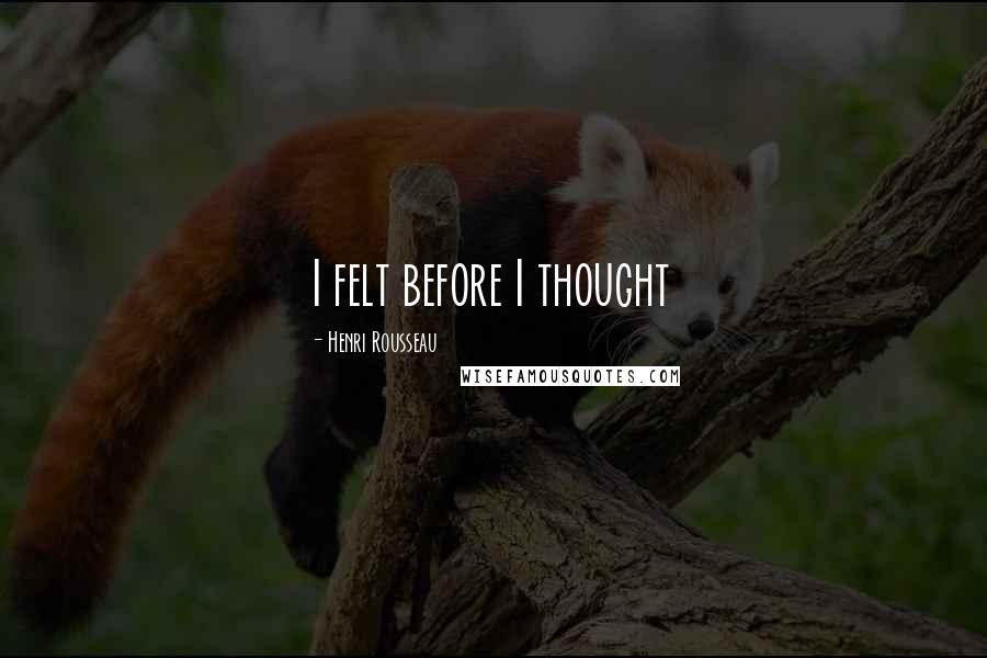 Henri Rousseau Quotes: I felt before I thought