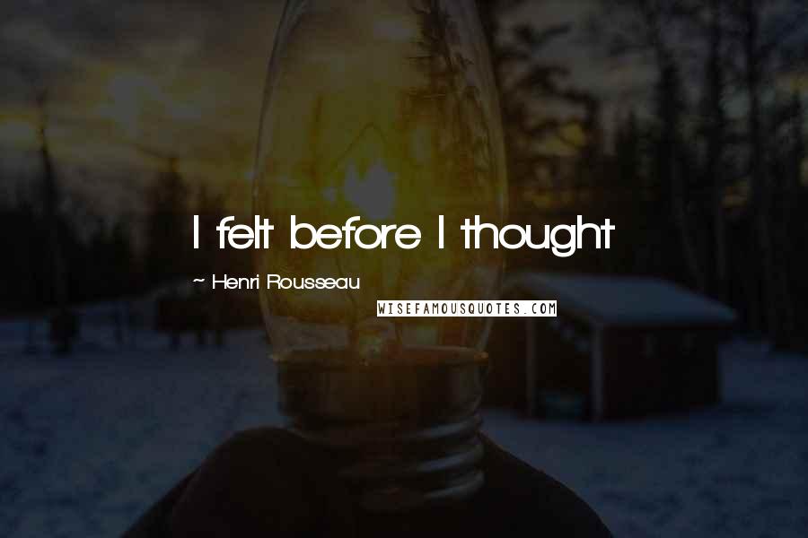 Henri Rousseau Quotes: I felt before I thought