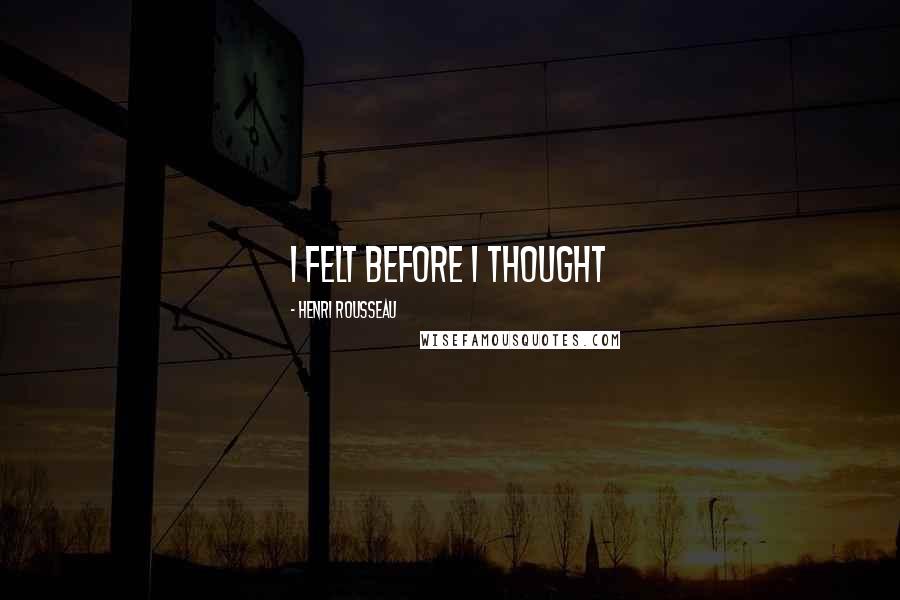 Henri Rousseau Quotes: I felt before I thought