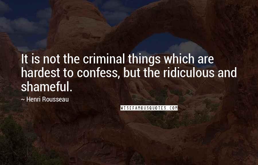 Henri Rousseau Quotes: It is not the criminal things which are hardest to confess, but the ridiculous and shameful.