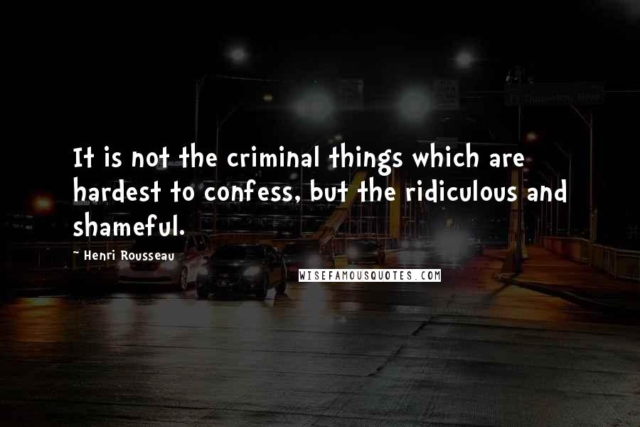 Henri Rousseau Quotes: It is not the criminal things which are hardest to confess, but the ridiculous and shameful.