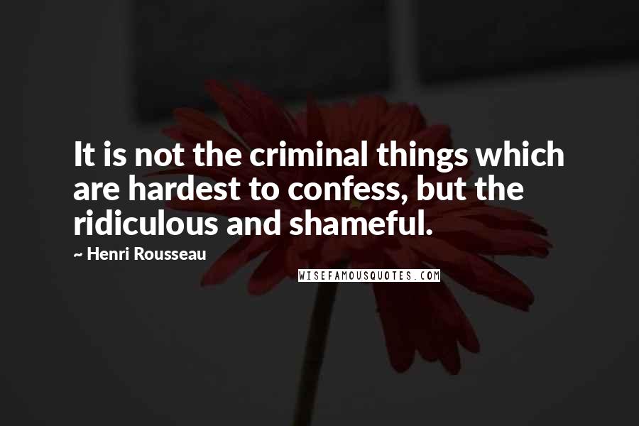 Henri Rousseau Quotes: It is not the criminal things which are hardest to confess, but the ridiculous and shameful.
