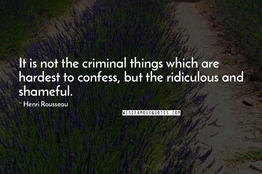 Henri Rousseau Quotes: It is not the criminal things which are hardest to confess, but the ridiculous and shameful.