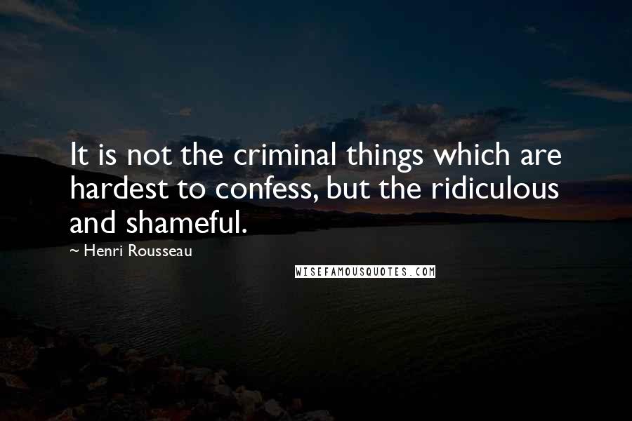 Henri Rousseau Quotes: It is not the criminal things which are hardest to confess, but the ridiculous and shameful.