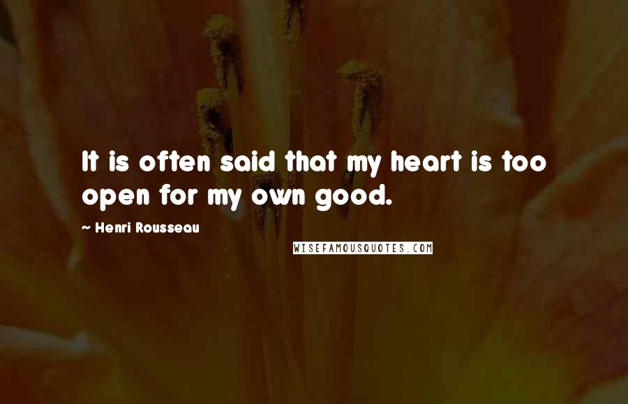 Henri Rousseau Quotes: It is often said that my heart is too open for my own good.