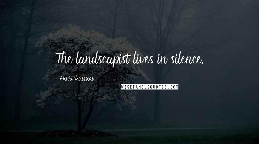 Henri Rousseau Quotes: The landscapist lives in silence.