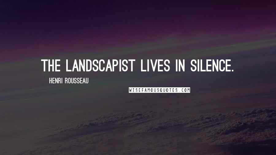 Henri Rousseau Quotes: The landscapist lives in silence.