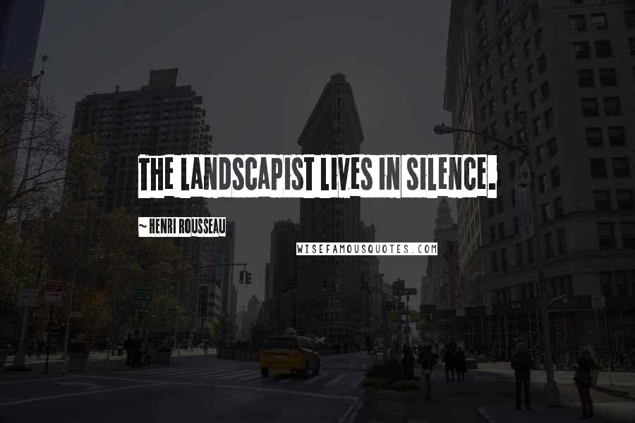 Henri Rousseau Quotes: The landscapist lives in silence.