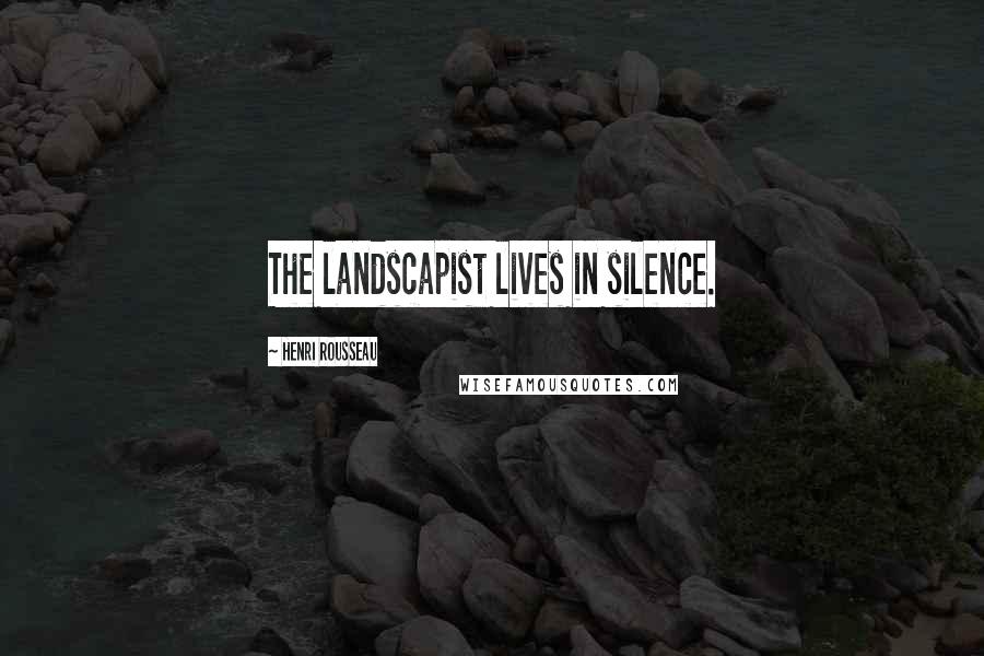 Henri Rousseau Quotes: The landscapist lives in silence.