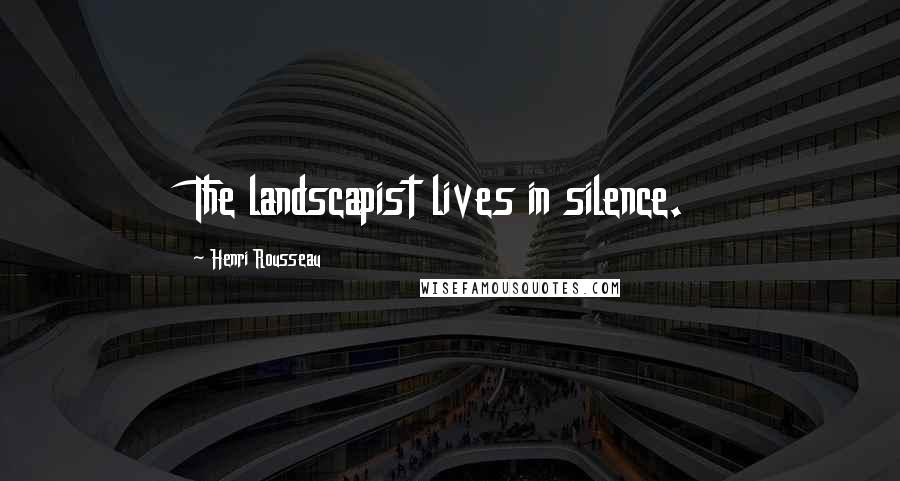 Henri Rousseau Quotes: The landscapist lives in silence.