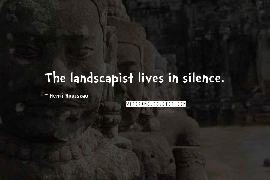 Henri Rousseau Quotes: The landscapist lives in silence.