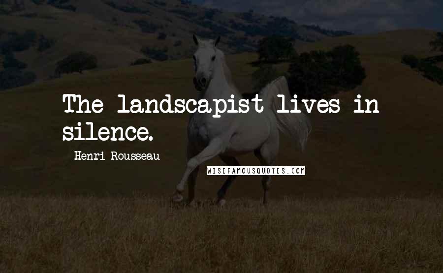 Henri Rousseau Quotes: The landscapist lives in silence.
