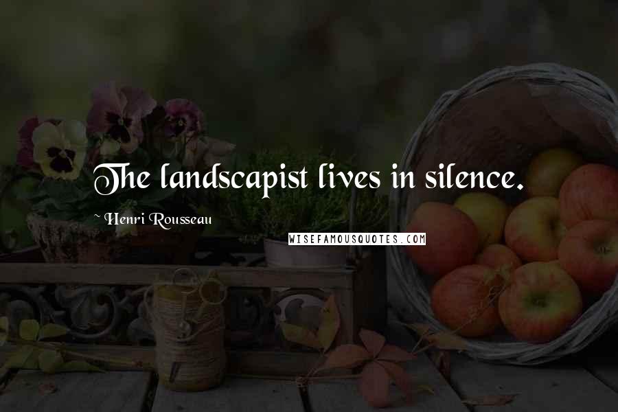 Henri Rousseau Quotes: The landscapist lives in silence.