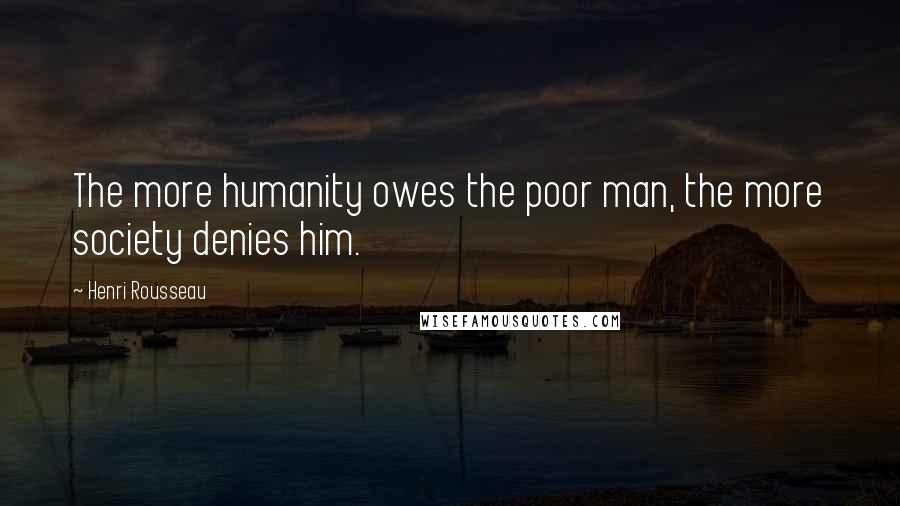 Henri Rousseau Quotes: The more humanity owes the poor man, the more society denies him.