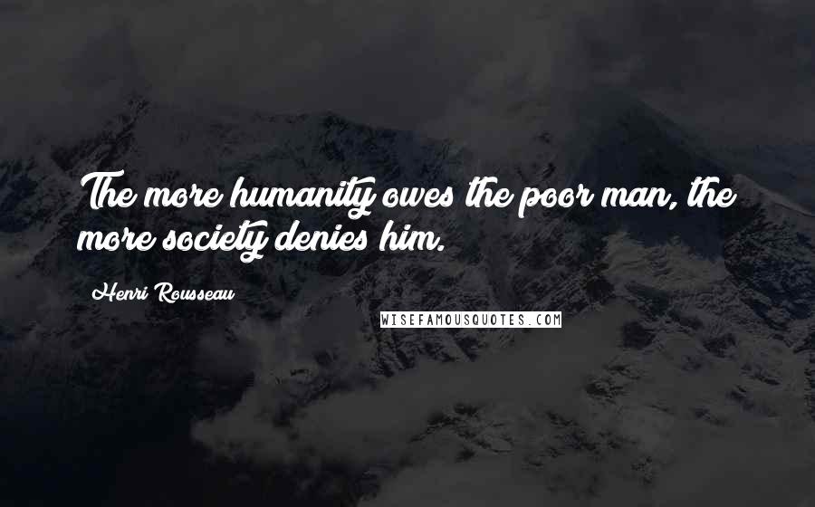 Henri Rousseau Quotes: The more humanity owes the poor man, the more society denies him.