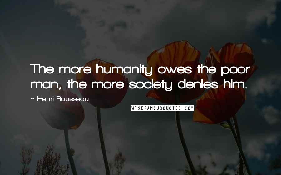Henri Rousseau Quotes: The more humanity owes the poor man, the more society denies him.