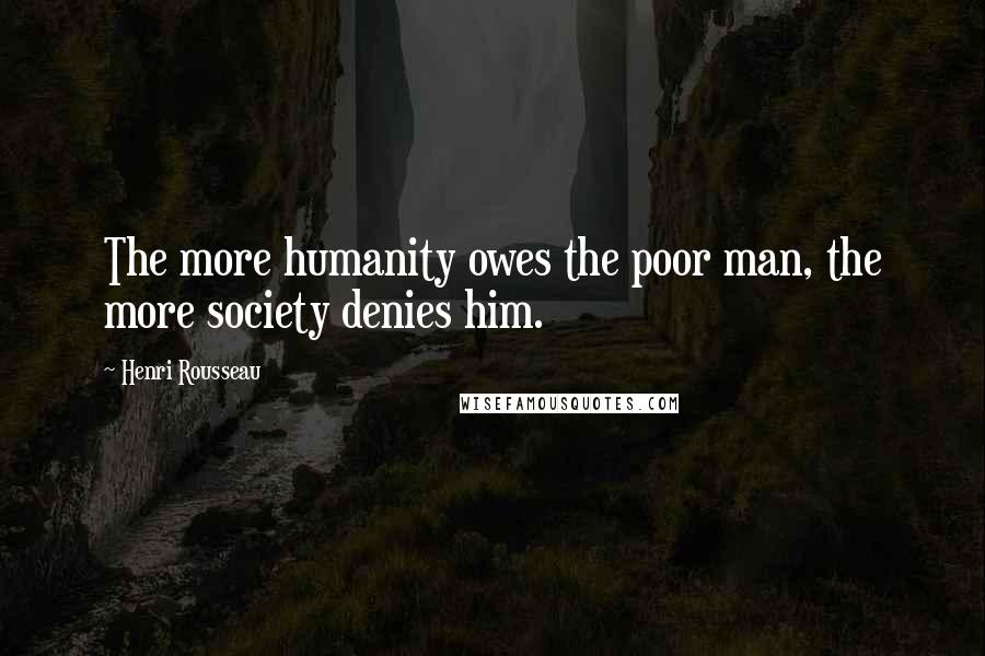 Henri Rousseau Quotes: The more humanity owes the poor man, the more society denies him.