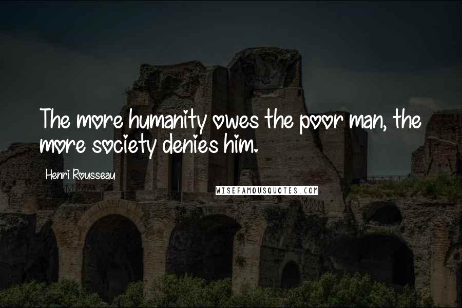 Henri Rousseau Quotes: The more humanity owes the poor man, the more society denies him.