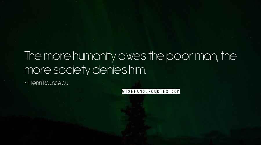 Henri Rousseau Quotes: The more humanity owes the poor man, the more society denies him.