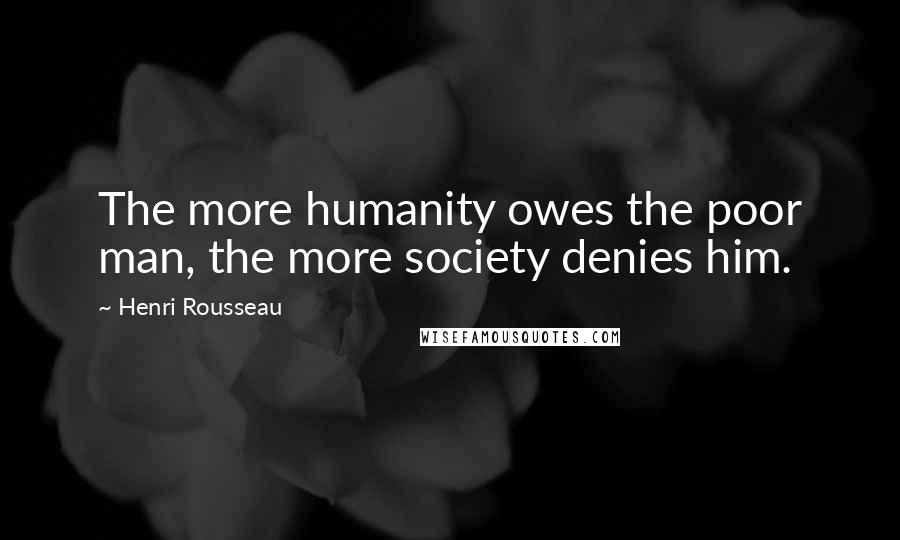 Henri Rousseau Quotes: The more humanity owes the poor man, the more society denies him.