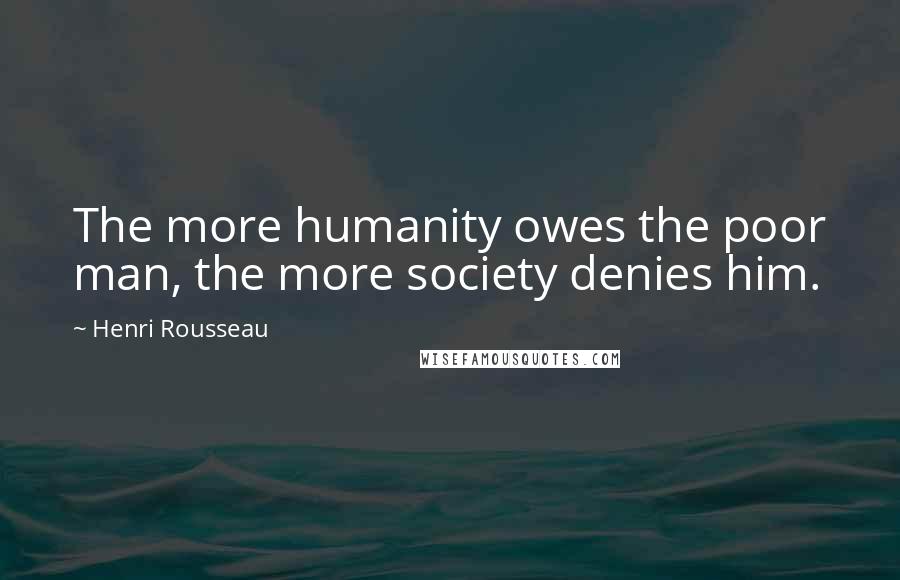 Henri Rousseau Quotes: The more humanity owes the poor man, the more society denies him.