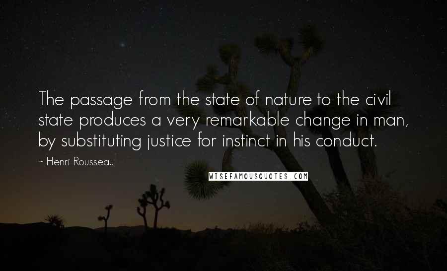 Henri Rousseau Quotes: The passage from the state of nature to the civil state produces a very remarkable change in man, by substituting justice for instinct in his conduct.