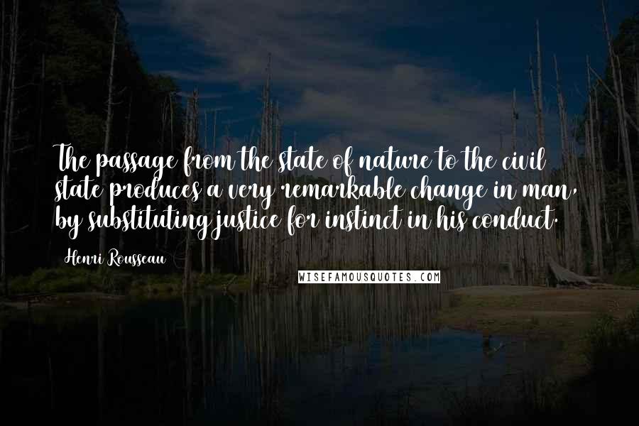 Henri Rousseau Quotes: The passage from the state of nature to the civil state produces a very remarkable change in man, by substituting justice for instinct in his conduct.