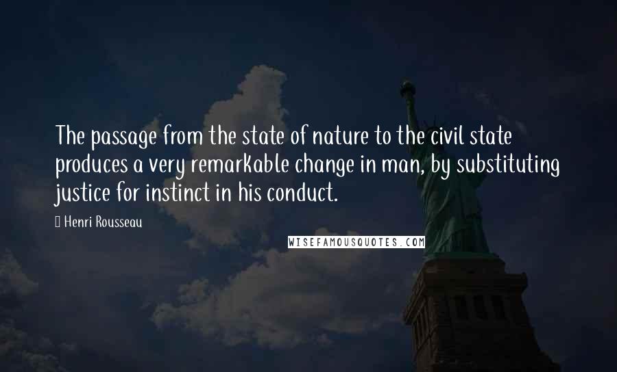 Henri Rousseau Quotes: The passage from the state of nature to the civil state produces a very remarkable change in man, by substituting justice for instinct in his conduct.