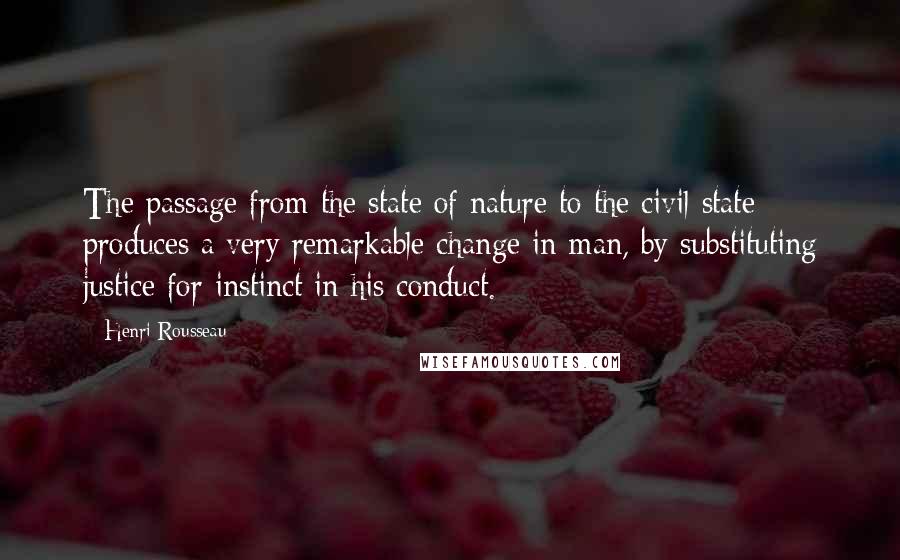 Henri Rousseau Quotes: The passage from the state of nature to the civil state produces a very remarkable change in man, by substituting justice for instinct in his conduct.