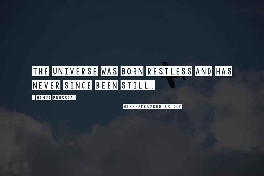 Henri Rousseau Quotes: The universe was born restless and has never since been still.