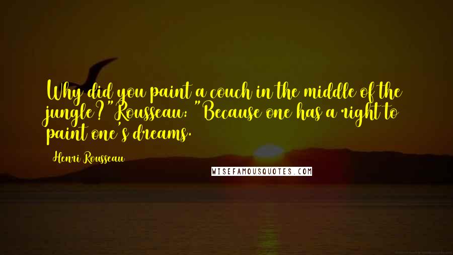 Henri Rousseau Quotes: Why did you paint a couch in the middle of the jungle?"Rousseau: "Because one has a right to paint one's dreams.