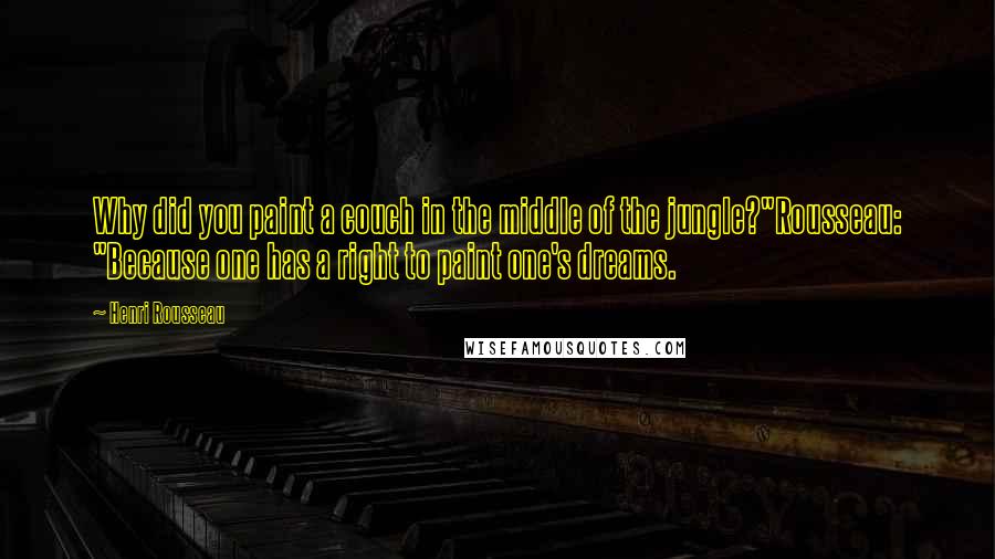 Henri Rousseau Quotes: Why did you paint a couch in the middle of the jungle?"Rousseau: "Because one has a right to paint one's dreams.