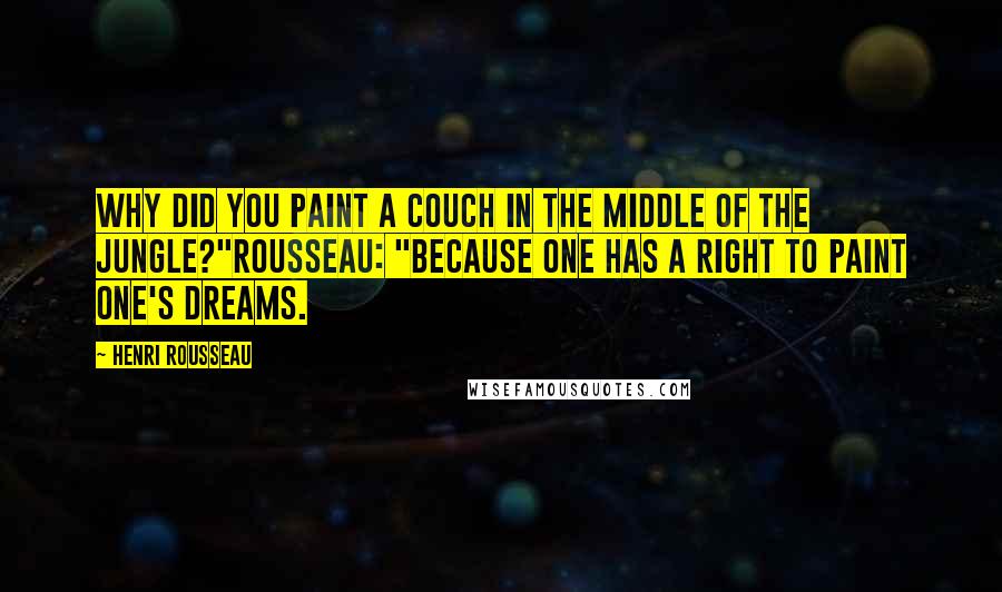 Henri Rousseau Quotes: Why did you paint a couch in the middle of the jungle?"Rousseau: "Because one has a right to paint one's dreams.