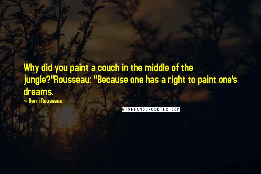 Henri Rousseau Quotes: Why did you paint a couch in the middle of the jungle?"Rousseau: "Because one has a right to paint one's dreams.