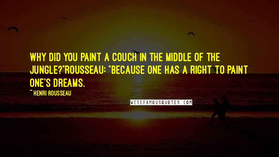 Henri Rousseau Quotes: Why did you paint a couch in the middle of the jungle?"Rousseau: "Because one has a right to paint one's dreams.