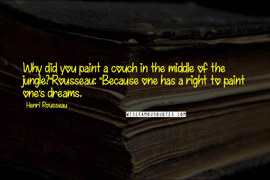 Henri Rousseau Quotes: Why did you paint a couch in the middle of the jungle?"Rousseau: "Because one has a right to paint one's dreams.