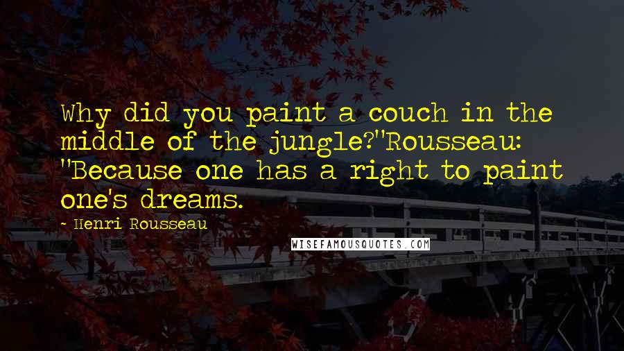 Henri Rousseau Quotes: Why did you paint a couch in the middle of the jungle?"Rousseau: "Because one has a right to paint one's dreams.