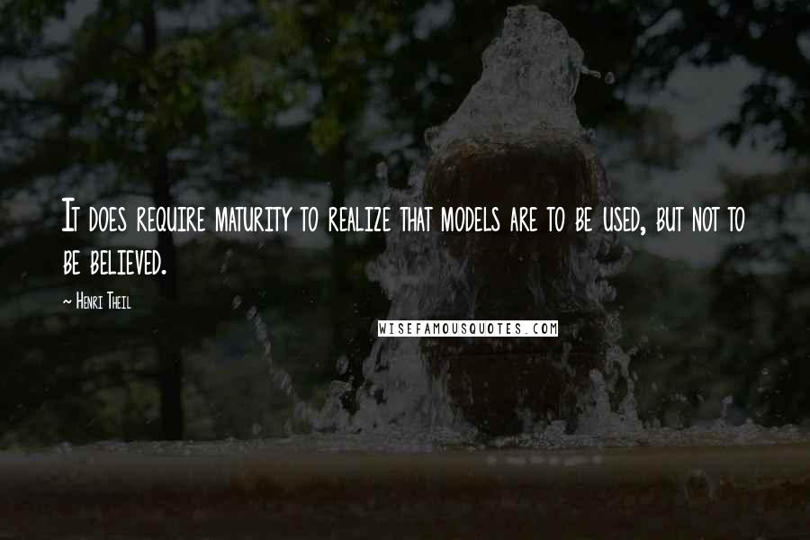 Henri Theil Quotes: It does require maturity to realize that models are to be used, but not to be believed.