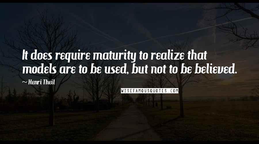 Henri Theil Quotes: It does require maturity to realize that models are to be used, but not to be believed.