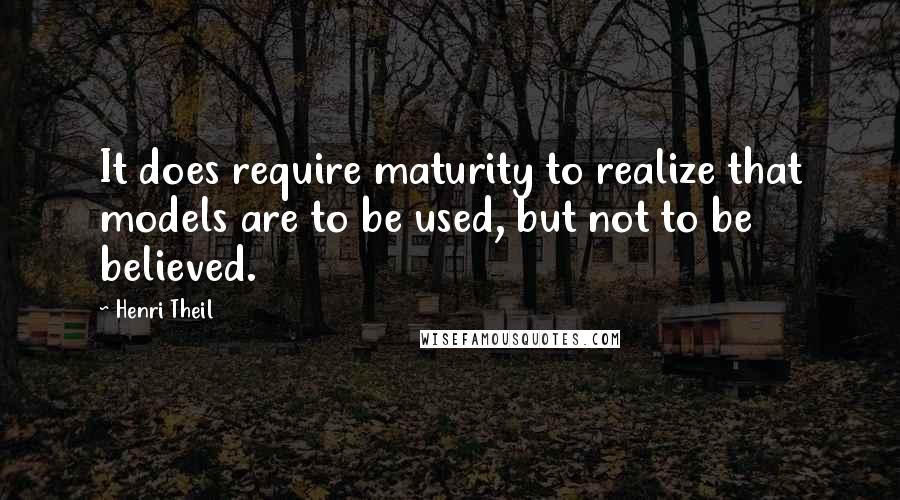 Henri Theil Quotes: It does require maturity to realize that models are to be used, but not to be believed.