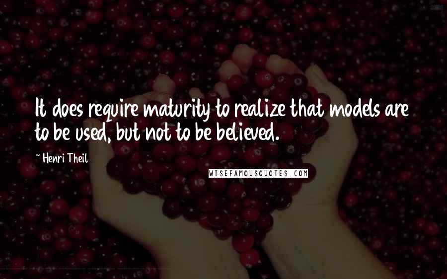 Henri Theil Quotes: It does require maturity to realize that models are to be used, but not to be believed.