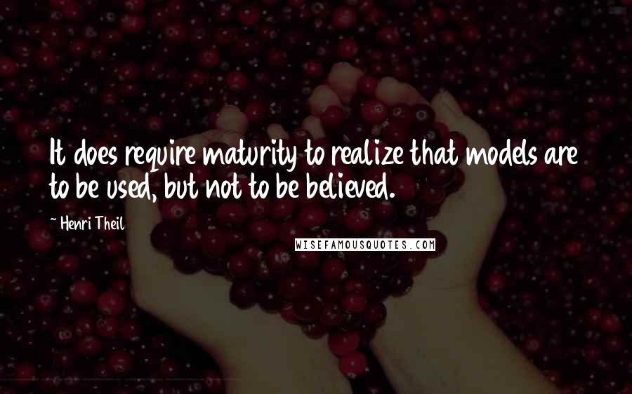 Henri Theil Quotes: It does require maturity to realize that models are to be used, but not to be believed.