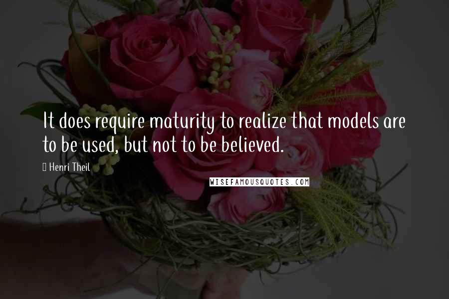 Henri Theil Quotes: It does require maturity to realize that models are to be used, but not to be believed.