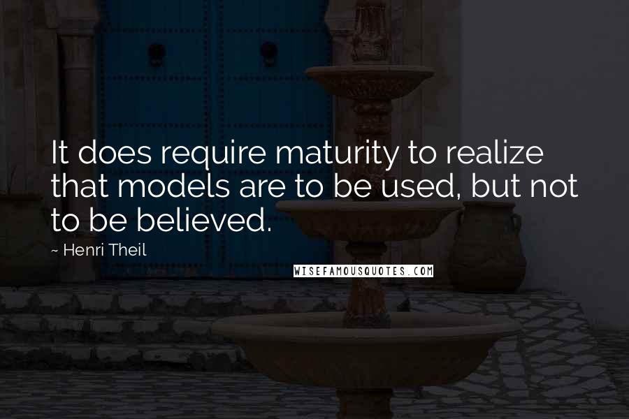 Henri Theil Quotes: It does require maturity to realize that models are to be used, but not to be believed.