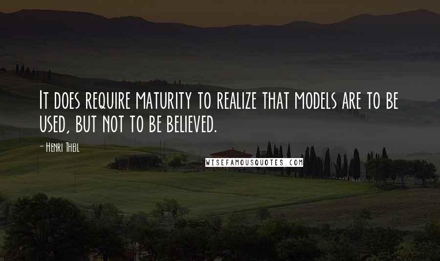 Henri Theil Quotes: It does require maturity to realize that models are to be used, but not to be believed.