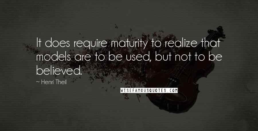 Henri Theil Quotes: It does require maturity to realize that models are to be used, but not to be believed.