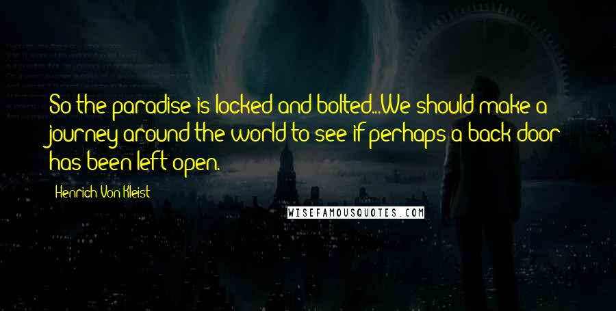 Henrich Von Kleist Quotes: So the paradise is locked and bolted...We should make a journey around the world to see if perhaps a back door has been left open.