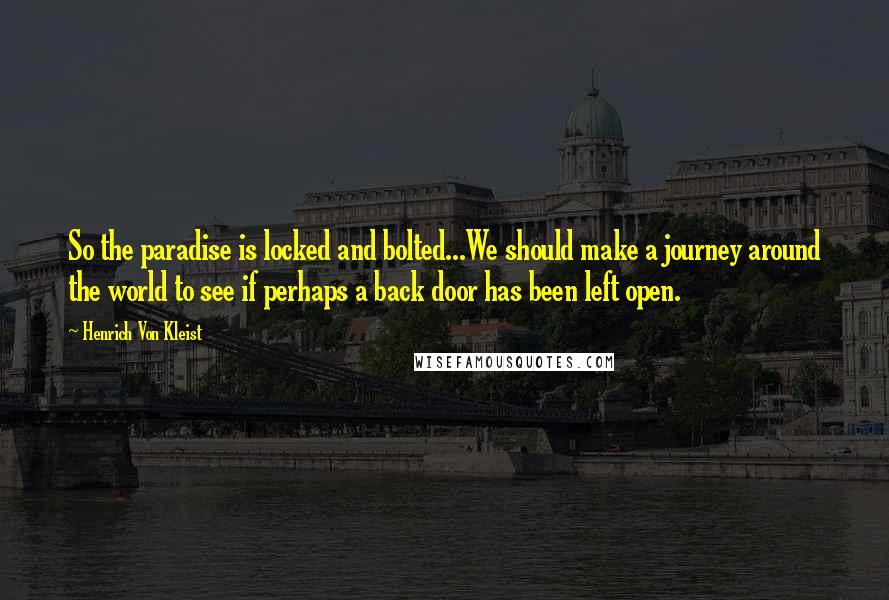 Henrich Von Kleist Quotes: So the paradise is locked and bolted...We should make a journey around the world to see if perhaps a back door has been left open.
